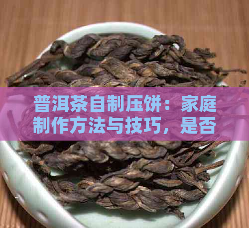 普洱茶自制压饼：家庭制作方法与技巧，是否适合你的口味？