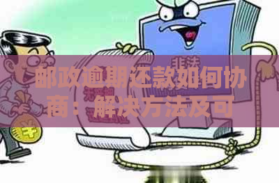 邮政逾期还款如何协商：解决方法及可能影响