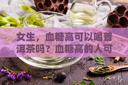 女生，血糖高可以喝普洱茶吗？血糖高的人可以喝普洱茶叶茶吗？