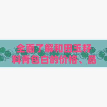 全面了解和田玉籽料青包白的价格、品质及选购技巧，助你成为收藏行家！