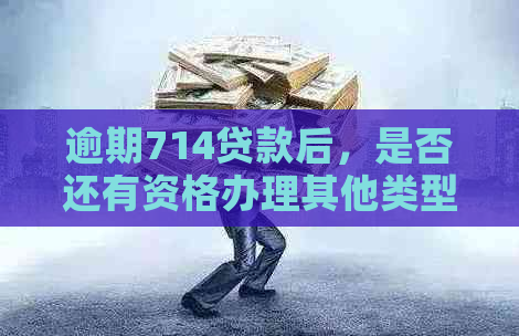 逾期714贷款后，是否还有资格办理其他类型的贷款？解答与建议