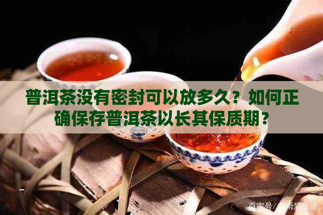 普洱茶没有密封可以放多久？如何正确保存普洱茶以长其保质期？