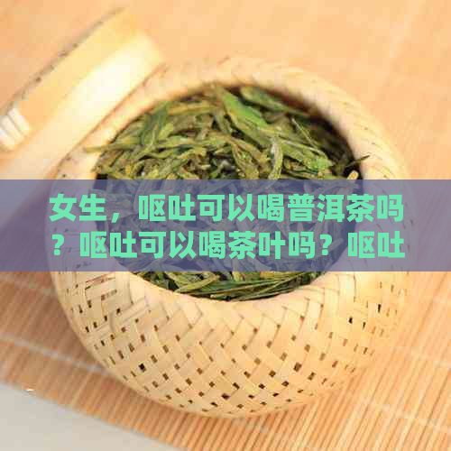 女生，呕吐可以喝普洱茶吗？呕吐可以喝茶叶吗？呕吐可以喝绿茶吗？