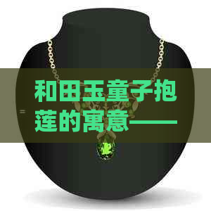 和田玉童子抱莲的寓意——传统文化中的象征与启示