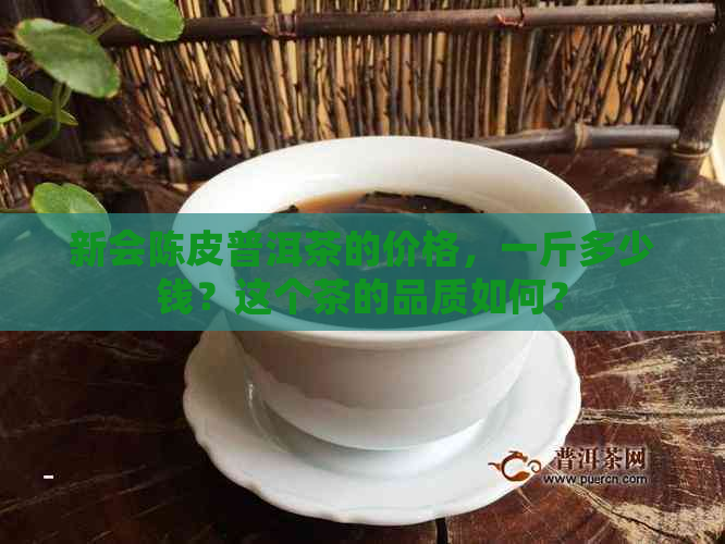 新会陈皮普洱茶的价格，一斤多少钱？这个茶的品质如何？