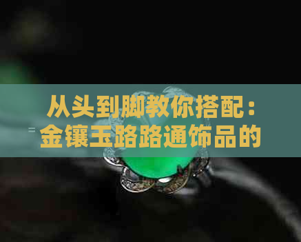 从头到脚教你搭配：金镶玉路路通饰品的时尚穿搭技巧，让你戴出完美效果！