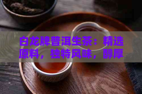 白龙牌普洱生茶：精选原料，独特风味，醇厚口感，健饮品