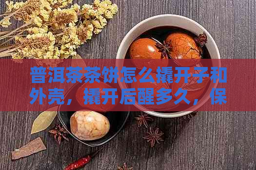 普洱茶茶饼怎么撬开子和外壳，撬开后醒多久，保存方法是什么？