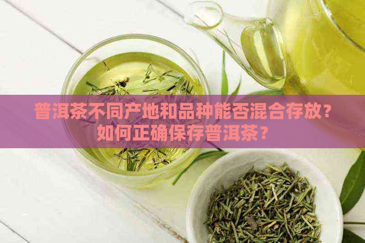 普洱茶不同产地和品种能否混合存放？如何正确保存普洱茶？