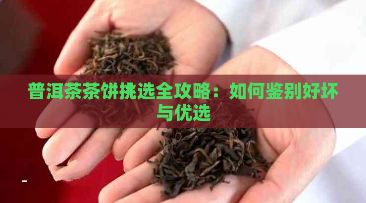 普洱茶茶饼挑选全攻略：如何鉴别好坏与优选