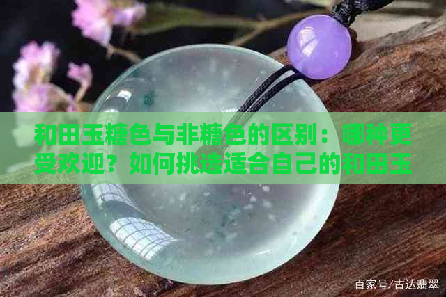 和田玉糖色与非糖色的区别：哪种更受欢迎？如何挑选适合自己的和田玉？