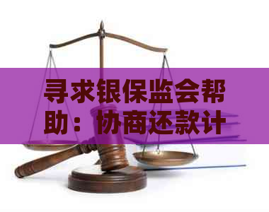 寻求银保监会帮助：协商还款计划的全面指南与建议