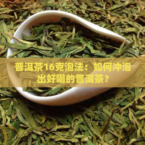 普洱茶16克泡法：如何冲泡出好喝的普洱茶？