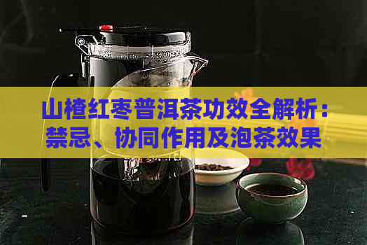 山楂红枣普洱茶功效全解析：禁忌、协同作用及泡茶效果