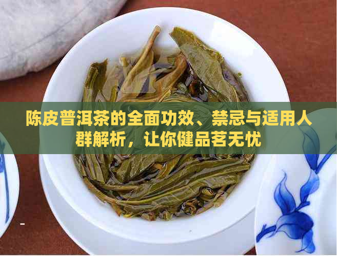 陈皮普洱茶的全面功效、禁忌与适用人群解析，让你健品茗无忧