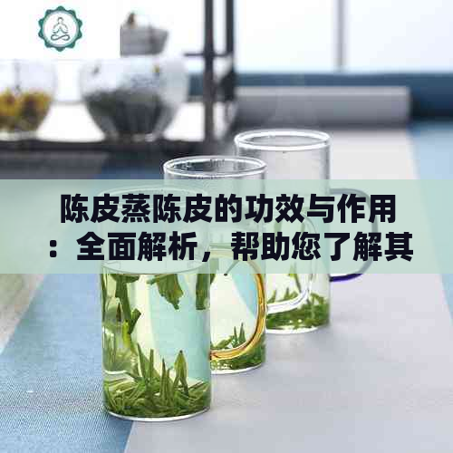 陈皮蒸陈皮的功效与作用：全面解析，帮助您了解其更多潜在益处