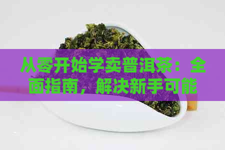 从零开始学卖普洱茶：全面指南，解决新手可能遇到的所有问题