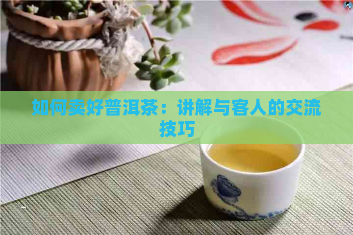 如何卖好普洱茶：讲解与客人的交流技巧