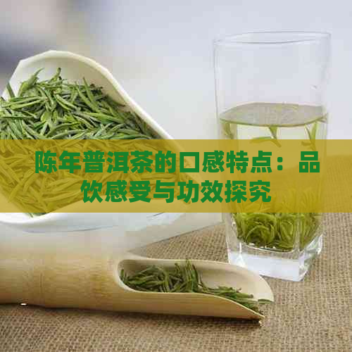 陈年普洱茶的口感特点：品饮感受与功效探究