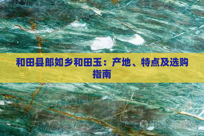 和田县郎如乡和田玉：产地、特点及选购指南