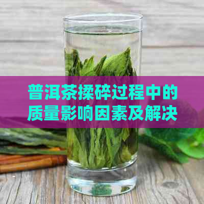 普洱茶揉碎过程中的质量影响因素及解决方法全面解析