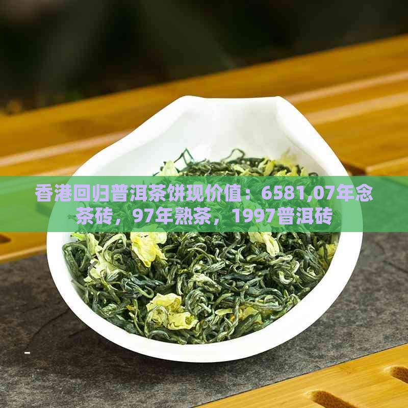 回归普洱茶饼现价值：6581,07年念茶砖，97年熟茶，1997普洱砖