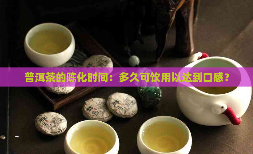 普洱茶的陈化时间：多久可饮用以达到口感？