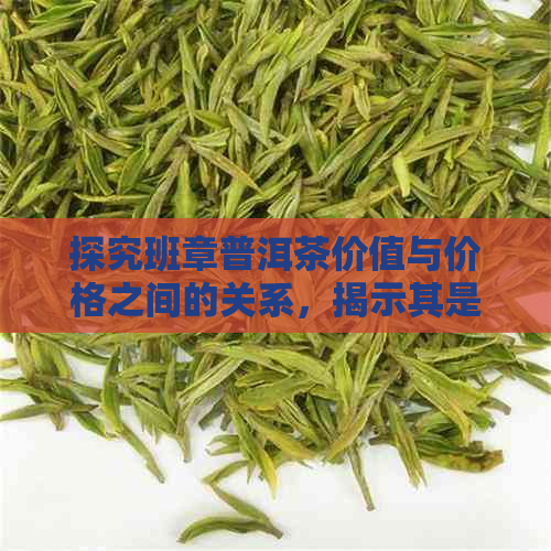 探究班章普洱茶价值与价格之间的关系，揭示其是否昂贵