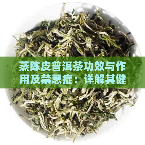 蒸陈皮普洱茶功效与作用及禁忌症：详解其健益处及注意事项