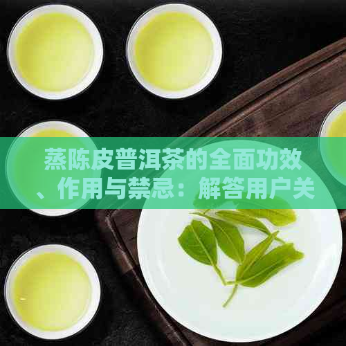 蒸陈皮普洱茶的全面功效、作用与禁忌：解答用户关于茶叶的一切疑问