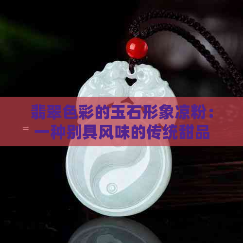 翡翠色彩的玉石形象凉粉：一种别具风味的传统甜品