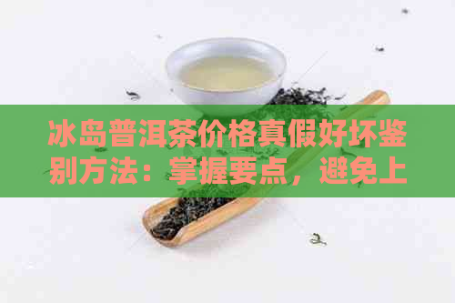 冰岛普洱茶价格真假好坏鉴别方法：掌握要点，避免上当！