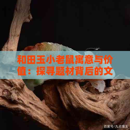 和田玉小老鼠寓意与价值：探寻题材背后的文化与经济影响