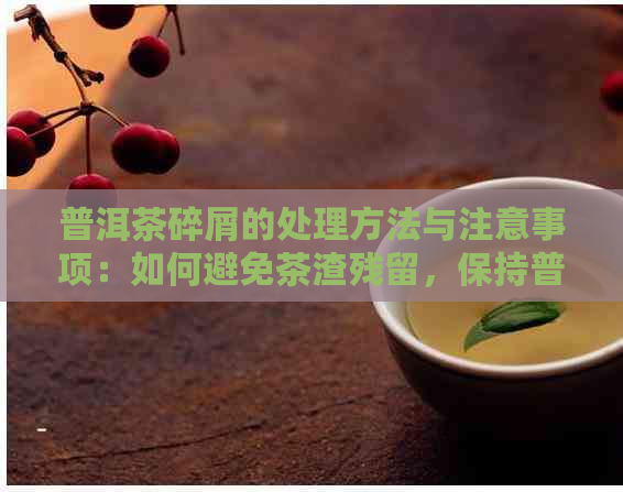 普洱茶碎屑的处理方法与注意事项：如何避免茶渣残留，保持普洱茶口感