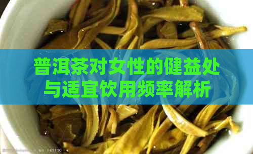 普洱茶对女性的健益处与适宜饮用频率解析