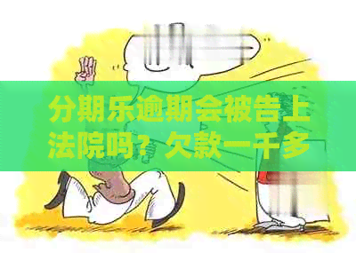 逾期会被告上法院吗？欠款一千多会产生法律后果吗？