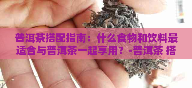 普洱茶搭配指南：什么食物和饮料最适合与普洱茶一起享用？-普洱茶 搭配