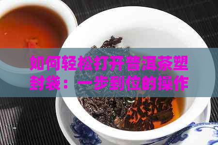 如何轻松打开普洱茶塑封袋：一步到位的操作指南