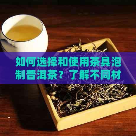 如何选择和使用茶具泡制普洱茶？了解不同材质茶具的优缺点以获得口感