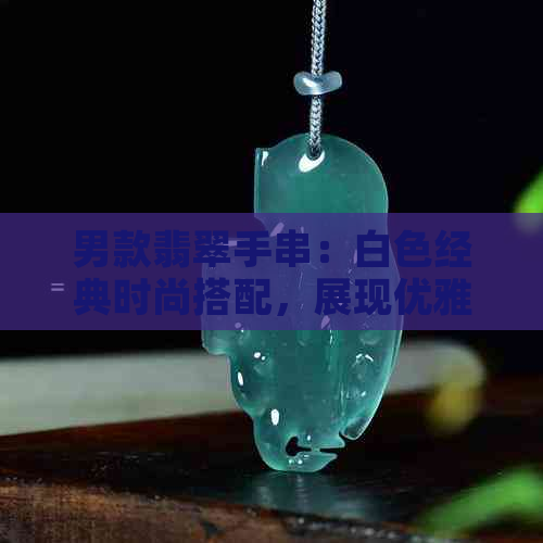 男款翡翠手串：白色经典时尚搭配，展现优雅品味