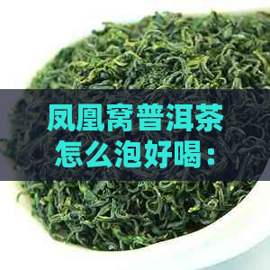 凤凰窝普洱茶怎么泡好喝：如何冲泡出更好的品质与口感？