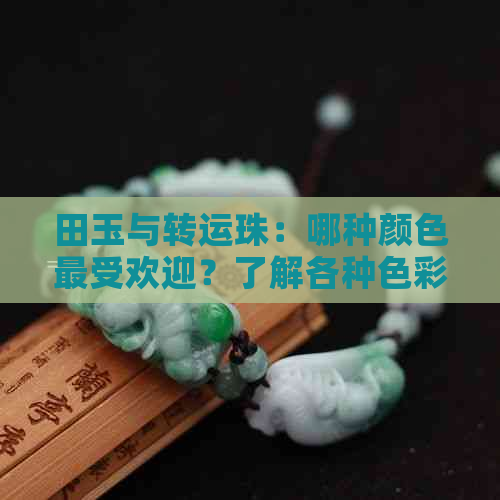 田玉与转运珠：哪种颜色更受欢迎？了解各种色彩的优劣及选购建议