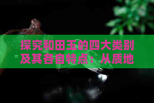 探究和田玉的四大类别及其各自特点：从质地、颜色到工艺的全面解析