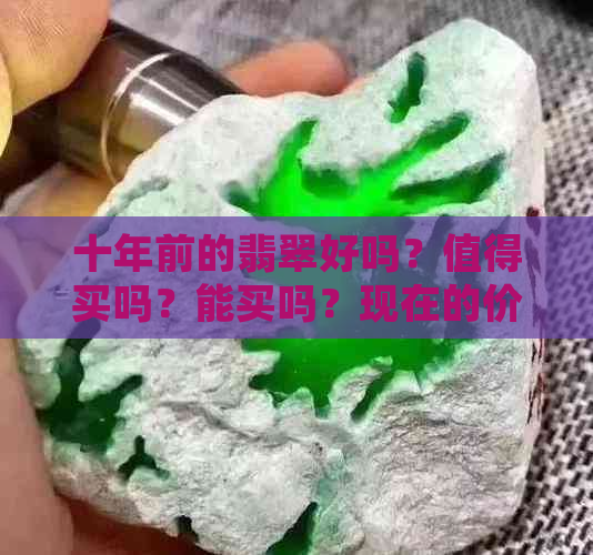 十年前的翡翠好吗？值得买吗？能买吗？现在的价格相比如何？