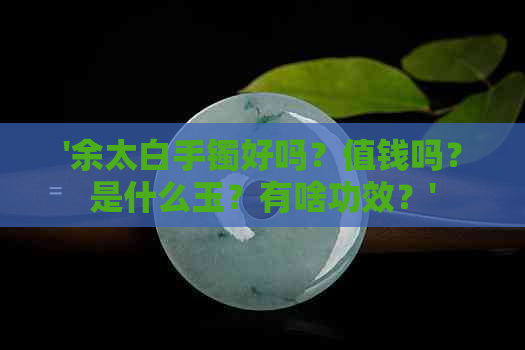 '余太白手镯好吗？值钱吗？是什么玉？有啥功效？'