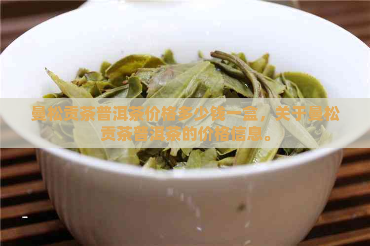 曼松贡茶普洱茶价格多少钱一盒，关于曼松贡茶普洱茶的价格信息。