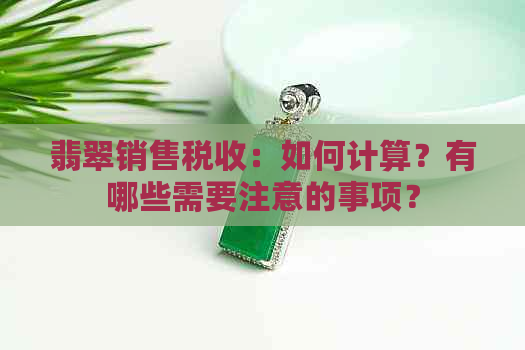 翡翠销售税收：如何计算？有哪些需要注意的事项？