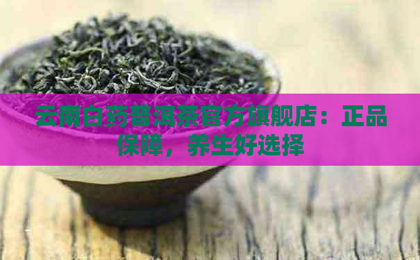 云南白药普洱茶官方旗舰店：正品保障，养生好选择