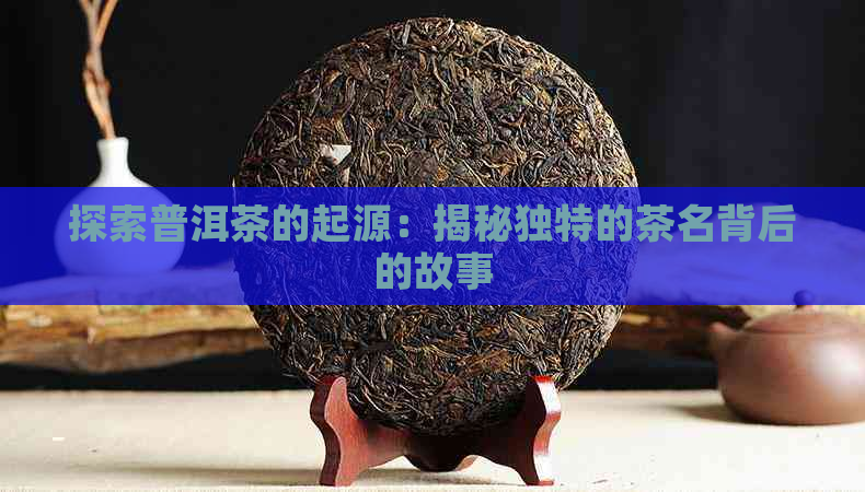 探索普洱茶的起源：揭秘独特的茶名背后的故事