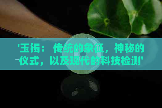 '玉镯： 传统的象征，神秘的仪式，以及现代的科技检测'